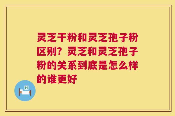 灵芝干粉和灵芝孢子粉区别?灵芝和灵芝孢子粉的关系到底是怎么样的谁更好 第1张 灵芝干粉和灵芝孢子粉区别?灵芝和灵芝孢子粉的关系到底是怎么样的谁更好 第1张