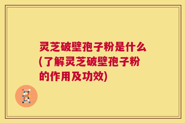 灵芝破壁孢子粉是什么(了解灵芝破壁孢子粉的作用及功效) 第1张 灵芝破壁孢子粉是什么(了解灵芝破壁孢子粉的作用及功效) 第1张