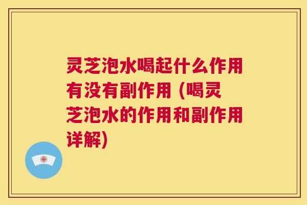 灵芝泡水喝起什么作用有没有副作用 (喝灵芝泡水的作用和副作用详解) 第1张 灵芝泡水喝起什么作用有没有副作用 (喝灵芝泡水的作用和副作用详解) 第1张