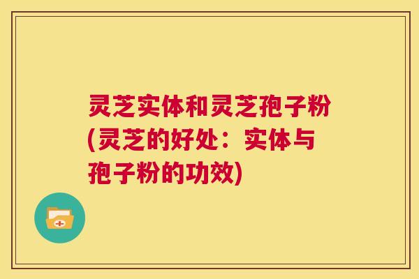 灵芝实体和灵芝孢子粉(灵芝的好处：实体与孢子粉的功效)  第1张