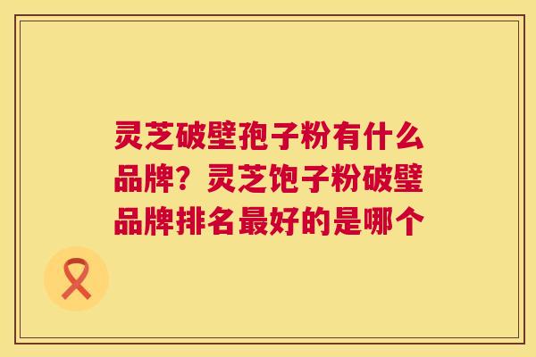 灵芝破壁孢子粉有什么品牌？灵芝饱子粉破璧品牌排名最好的是哪个  第1张