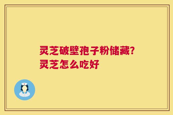 灵芝破壁孢子粉储藏?灵芝怎么吃好 第1张 灵芝破壁孢子粉储藏?灵芝怎么吃好 第1张