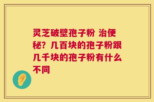 灵芝破壁孢子粉 治便秘?几百块的孢子粉跟几千块的孢子粉有什么不同 第1张 灵芝破壁孢子粉 治便秘?几百块的孢子粉跟几千块的孢子粉有什么不同 第1张