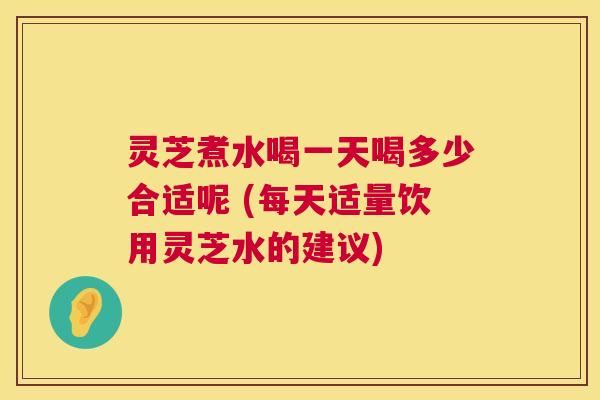 灵芝煮水喝一天喝多少合适呢 (每天适量饮用灵芝水的建议) 第1张 灵芝煮水喝一天喝多少合适呢 (每天适量饮用灵芝水的建议) 第1张