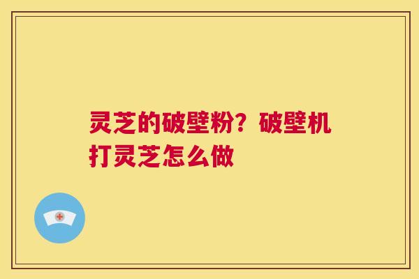 灵芝的破壁粉？破壁机打灵芝怎么做  第1张