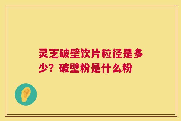 灵芝破壁饮片粒径是多少？破壁粉是什么粉  第1张
