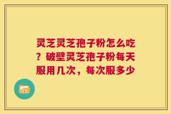 灵芝灵芝孢子粉怎么吃?破壁灵芝孢子粉每天服用几次,每次服多少 第1张 灵芝灵芝孢子粉怎么吃?破壁灵芝孢子粉每天服用几次,每次服多少 第1张
