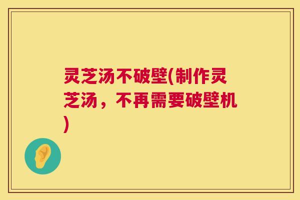灵芝汤不破壁(制作灵芝汤,不再需要破壁机) 第1张 灵芝汤不破壁(制作灵芝汤,不再需要破壁机) 第1张