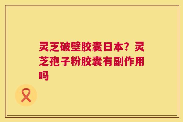 灵芝破壁胶囊日本?灵芝孢子粉胶囊有副作用吗 第1张 灵芝破壁胶囊日本?灵芝孢子粉胶囊有副作用吗 第1张