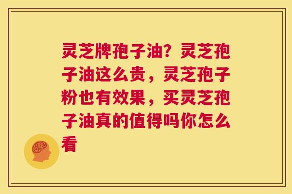 灵芝牌孢子油?灵芝孢子油这么贵,灵芝孢子粉也有效果,买灵芝孢子油真的值得吗你怎么看 第1张 灵芝牌孢子油?灵芝孢子油这么贵,灵芝孢子粉也有效果,买灵芝孢子油真的值得吗你怎么看 第1张