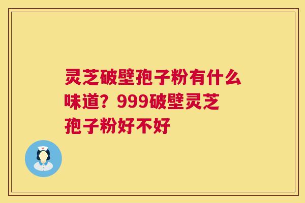 灵芝破壁孢子粉有什么味道?999破壁灵芝孢子粉好不好 第1张 灵芝破壁孢子粉有什么味道?999破壁灵芝孢子粉好不好 第1张