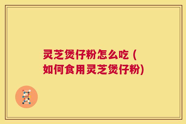 灵芝煲仔粉怎么吃 (如何食用灵芝煲仔粉) 第1张 灵芝煲仔粉怎么吃 (如何食用灵芝煲仔粉) 第1张