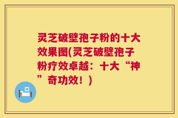 灵芝破壁孢子粉的十大效果图(灵芝破壁孢子粉疗效卓越:十大“神”奇功效!) 第1张 灵芝破壁孢子粉的十大效果图(灵芝破壁孢子粉疗效卓越:十大“神”奇功效!) 第1张
