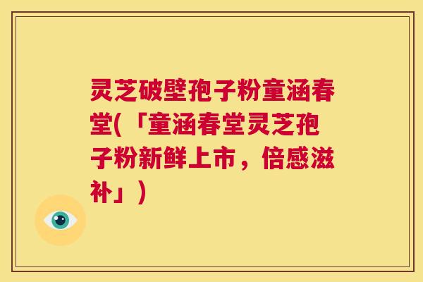 灵芝破壁孢子粉童涵春堂(「童涵春堂灵芝孢子粉新鲜上市，倍感滋补」)  第1张