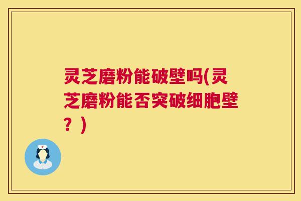 灵芝磨粉能破壁吗(灵芝磨粉能否突破细胞壁？)  第1张