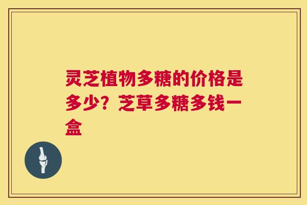 灵芝植物多糖的价格是多少?芝草多糖多钱一盒 第1张 灵芝植物多糖的价格是多少?芝草多糖多钱一盒 第1张