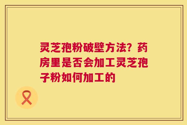 灵芝孢粉破壁方法?药房里是否会加工灵芝孢子粉如何加工的 第1张 灵芝孢粉破壁方法?药房里是否会加工灵芝孢子粉如何加工的 第1张