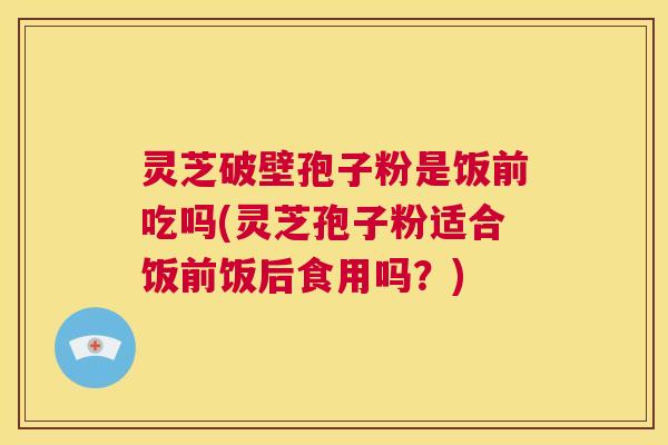 灵芝破壁孢子粉是饭前吃吗(灵芝孢子粉适合饭前饭后食用吗？)  第1张