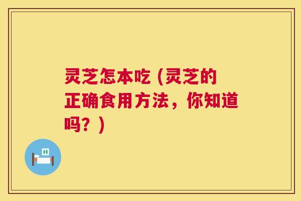 灵芝怎本吃 (灵芝的正确食用方法,你知道吗?) 第1张 灵芝怎本吃 (灵芝的正确食用方法,你知道吗?) 第1张