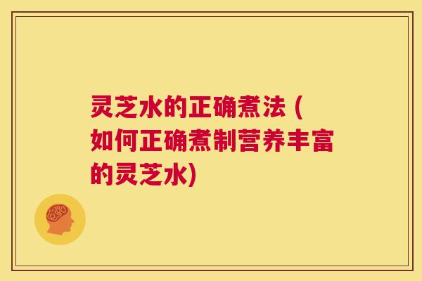 灵芝水的正确煮法 (如何正确煮制营养丰富的灵芝水) 第1张 灵芝水的正确煮法 (如何正确煮制营养丰富的灵芝水) 第1张