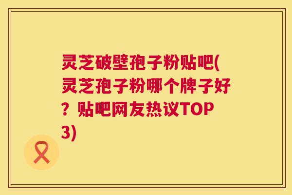 灵芝破壁孢子粉贴吧(灵芝孢子粉哪个牌子好?贴吧网友热议TOP3) 第1张 灵芝破壁孢子粉贴吧(灵芝孢子粉哪个牌子好?贴吧网友热议TOP3) 第1张