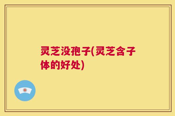 灵芝没孢子(灵芝含子体的好处)  第1张