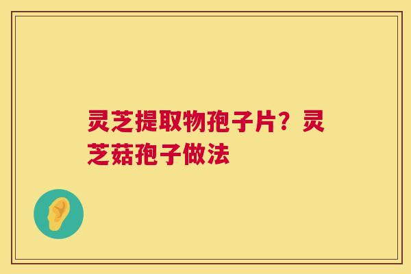 灵芝提取物孢子片？灵芝菇孢子做法  第1张
