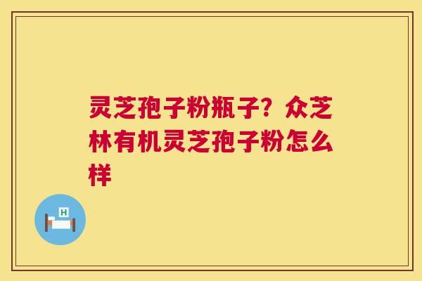 灵芝孢子粉瓶子？众芝林有机灵芝孢子粉怎么样  第1张