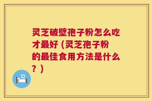 灵芝破壁孢子粉怎么吃才最好 (灵芝孢子粉的最佳食用方法是什么?) 第1张 灵芝破壁孢子粉怎么吃才最好 (灵芝孢子粉的最佳食用方法是什么?) 第1张