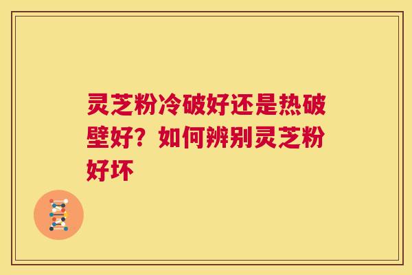 灵芝粉冷破好还是热破壁好?如何辨别灵芝粉好坏 第1张 灵芝粉冷破好还是热破壁好?如何辨别灵芝粉好坏 第1张