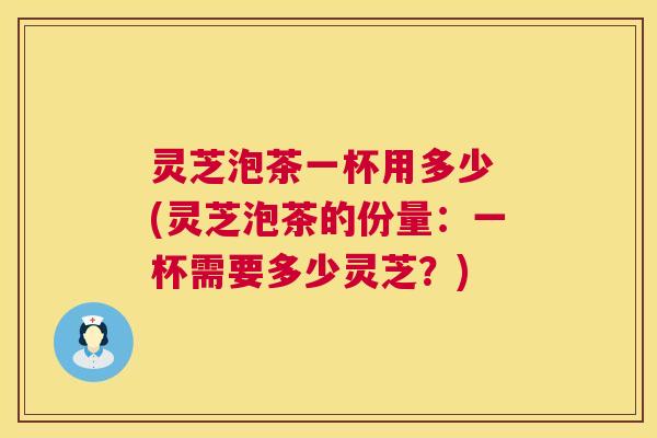 灵芝泡茶一杯用多少 (灵芝泡茶的份量:一杯需要多少灵芝?) 第1张 灵芝泡茶一杯用多少 (灵芝泡茶的份量:一杯需要多少灵芝?) 第1张
