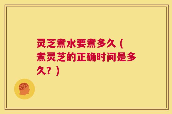 灵芝煮水要煮多久 (煮灵芝的正确时间是多久?) 第1张 灵芝煮水要煮多久 (煮灵芝的正确时间是多久?) 第1张