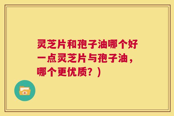 灵芝片和孢子油哪个好一点灵芝片与孢子油,哪个更优质?) 第1张 灵芝片和孢子油哪个好一点灵芝片与孢子油,哪个更优质?) 第1张