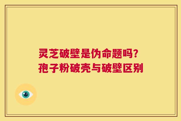 灵芝破壁是伪命题吗?孢子粉破壳与破壁区别 第1张 灵芝破壁是伪命题吗?孢子粉破壳与破壁区别 第1张