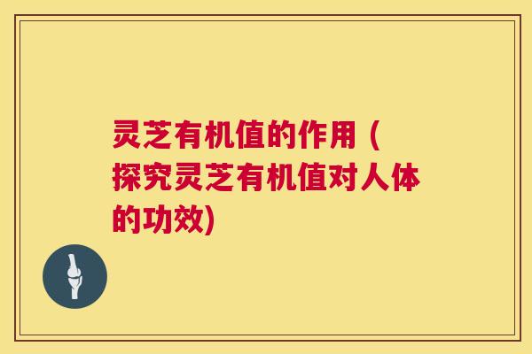 灵芝有机值的作用 (探究灵芝有机值对人体的功效)  第1张