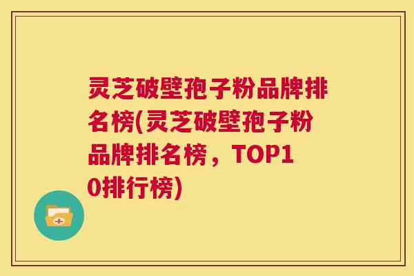 灵芝破壁孢子粉品牌排名榜(灵芝破壁孢子粉品牌排名榜，TOP10排行榜)  第1张
