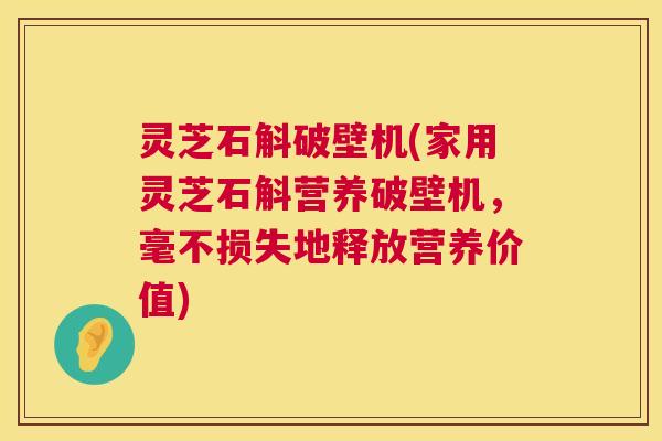 灵芝石斛破壁机(家用灵芝石斛营养破壁机,毫不损失地释放营养价值) 第1张 灵芝石斛破壁机(家用灵芝石斛营养破壁机,毫不损失地释放营养价值) 第1张