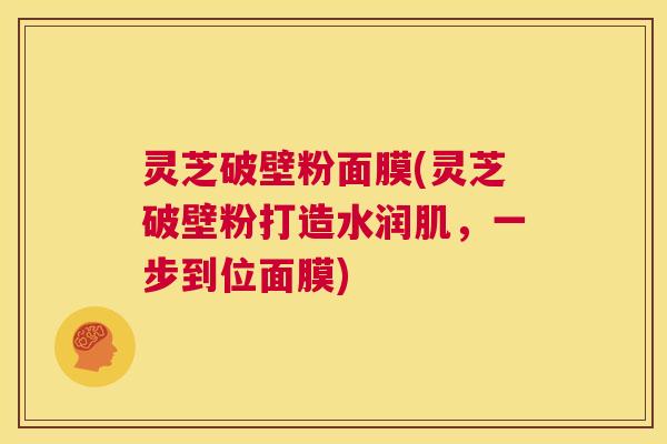 灵芝破壁粉面膜(灵芝破壁粉打造水润肌,一步到位面膜) 第1张 灵芝破壁粉面膜(灵芝破壁粉打造水润肌,一步到位面膜) 第1张
