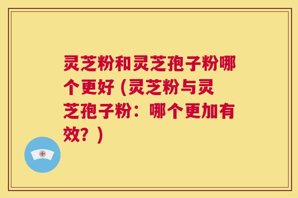灵芝粉和灵芝孢子粉哪个更好 (灵芝粉与灵芝孢子粉:哪个更加有效?) 第1张 灵芝粉和灵芝孢子粉哪个更好 (灵芝粉与灵芝孢子粉:哪个更加有效?) 第1张
