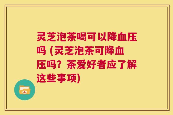 灵芝泡茶喝可以降血压吗 (灵芝泡茶可降血压吗?茶爱好者应了解这些事项) 第1张 灵芝泡茶喝可以降血压吗 (灵芝泡茶可降血压吗?茶爱好者应了解这些事项) 第1张