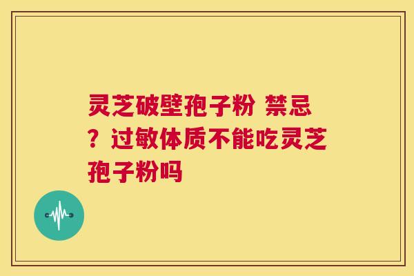 灵芝破壁孢子粉 禁忌?过敏体质不能吃灵芝孢子粉吗 第1张 灵芝破壁孢子粉 禁忌?过敏体质不能吃灵芝孢子粉吗 第1张