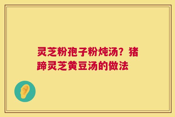 灵芝粉孢子粉炖汤?猪蹄灵芝黄豆汤的做法 第1张 灵芝粉孢子粉炖汤?猪蹄灵芝黄豆汤的做法 第1张
