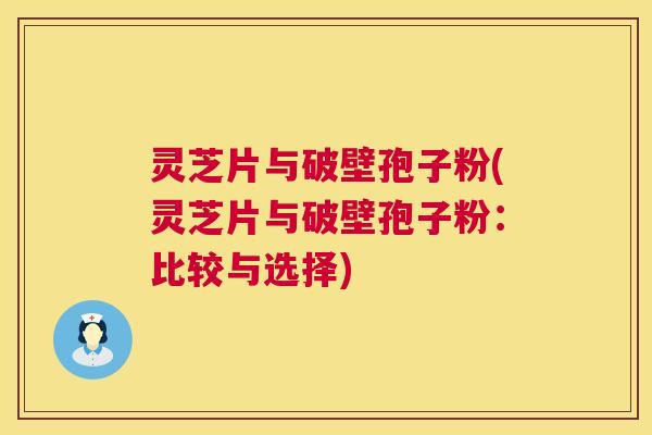 灵芝片与破壁孢子粉(灵芝片与破壁孢子粉:比较与选择) 第1张 灵芝片与破壁孢子粉(灵芝片与破壁孢子粉:比较与选择) 第1张