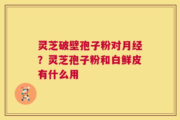 灵芝破壁孢子粉对月经?灵芝孢子粉和白鲜皮有什么用 第1张 灵芝破壁孢子粉对月经?灵芝孢子粉和白鲜皮有什么用 第1张