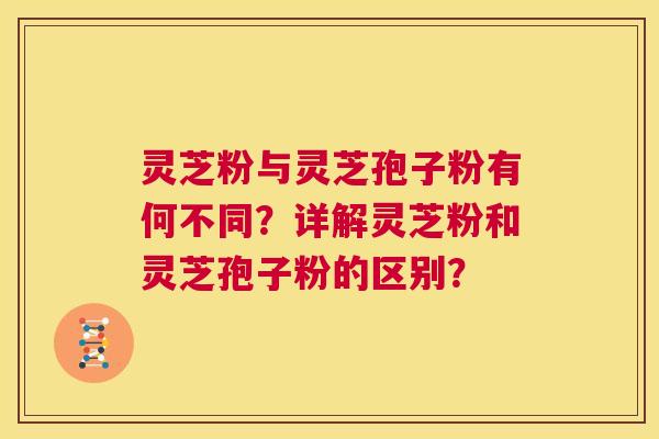 灵芝粉与灵芝孢子粉有何不同？详解灵芝粉和灵芝孢子粉的区别？  第1张