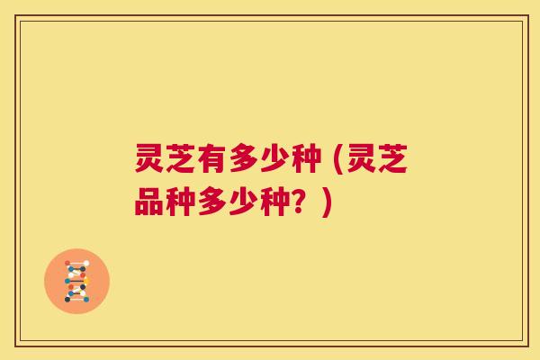 灵芝有多少种 (灵芝品种多少种?) 第1张 灵芝有多少种 (灵芝品种多少种?) 第1张