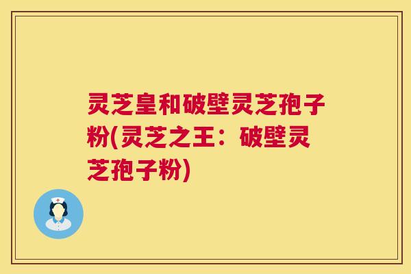 灵芝皇和破壁灵芝孢子粉(灵芝之王:破壁灵芝孢子粉) 第1张 灵芝皇和破壁灵芝孢子粉(灵芝之王:破壁灵芝孢子粉) 第1张