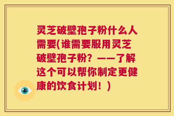 灵芝破壁孢子粉什么人需要(谁需要服用灵芝破壁孢子粉?——了解这个可以帮你制定更健康的饮食计划!) 第1张 灵芝破壁孢子粉什么人需要(谁需要服用灵芝破壁孢子粉?——了解这个可以帮你制定更健康的饮食计划!) 第1张