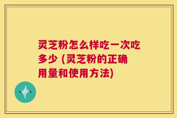 灵芝粉怎么样吃一次吃多少 (灵芝粉的正确用量和使用方法) 第1张 灵芝粉怎么样吃一次吃多少 (灵芝粉的正确用量和使用方法) 第1张