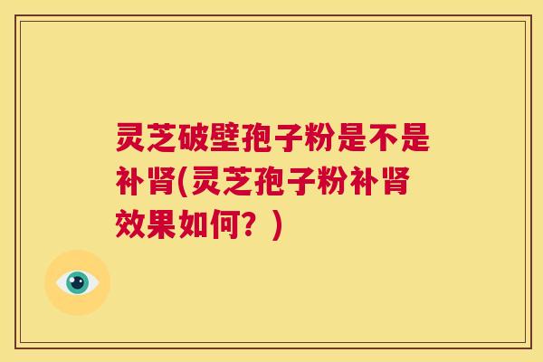 灵芝破壁孢子粉是不是补肾(灵芝孢子粉补肾效果如何？)  第1张